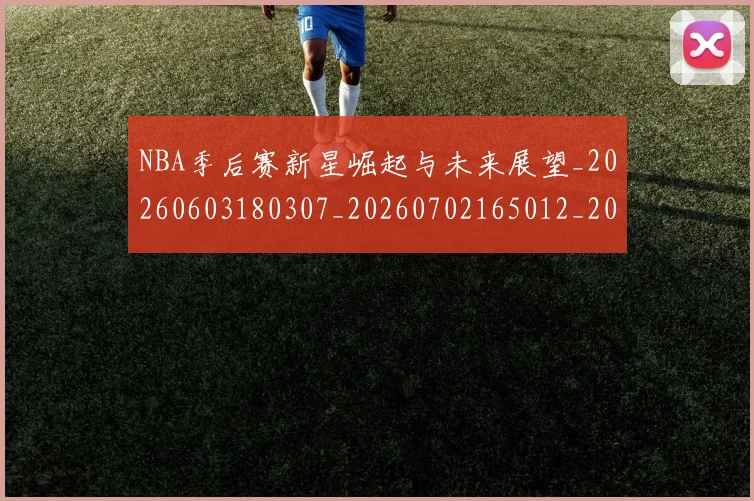 NBA季后赛新星崛起与未来展望_20260603180307_20260702165012_20260714211739