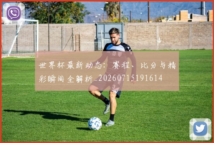 世界杯最新动态:赛程、比分与精彩瞬间全解析_20260715191614