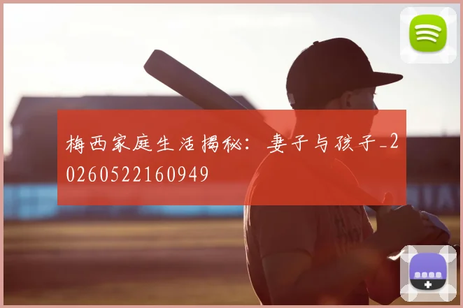 梅西家庭生活揭秘:妻子与孩子_20260522160949