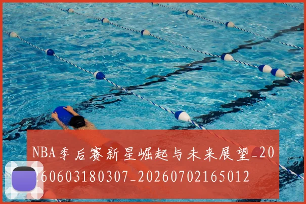 NBA季后赛新星崛起与未来展望_20260603180307_20260702165012