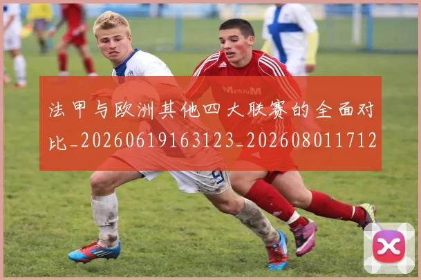 法甲与欧洲其他四大联赛的全面对比_20260619163123_20260801171242