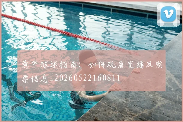 意甲球迷指南:如何观看直播及购票信息_20260522160811