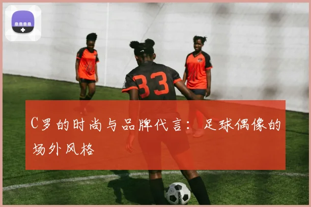 C罗的时尚与品牌代言：足球偶像的场外风格