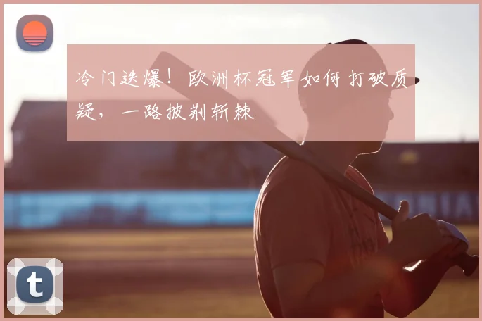 冷门迭爆!欧洲杯冠军如何打破质疑,一路披荆斩棘
