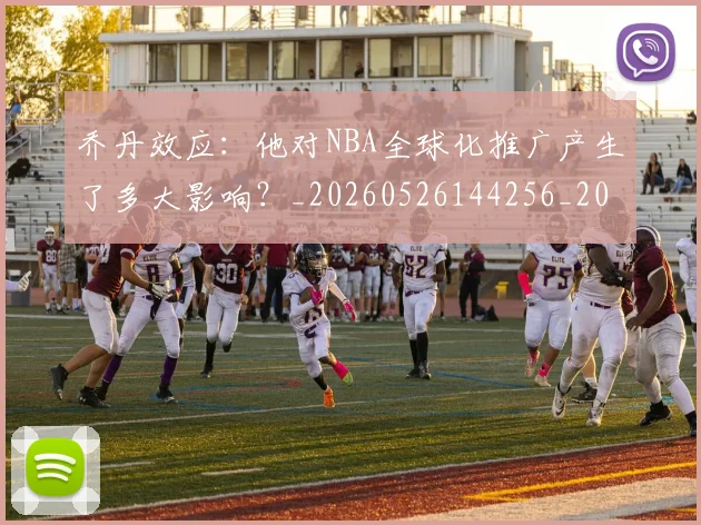 乔丹效应:他对NBA全球化推广产生了多大影响?_20260526144256_20260704164307