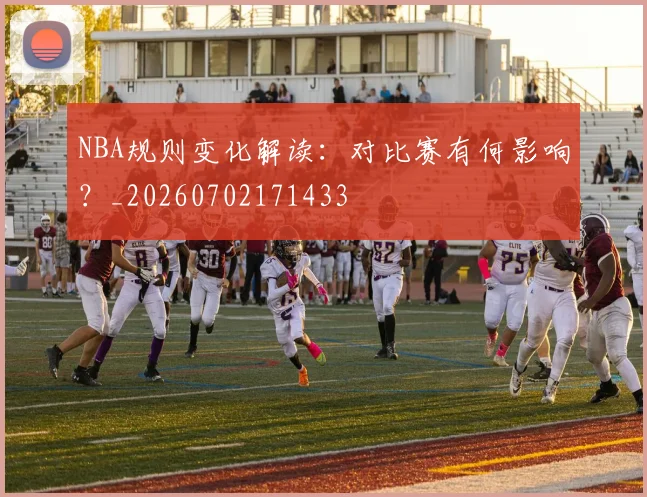 NBA规则变化解读:对比赛有何影响?_20260702171433