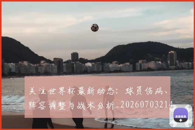 关注世界杯最新动态:球员伤病、阵容调整与战术分析_20260703214959_20260718004657