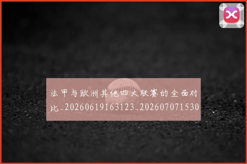 法甲与欧洲其他四大联赛的全面对比_20260619163123_20260707153026