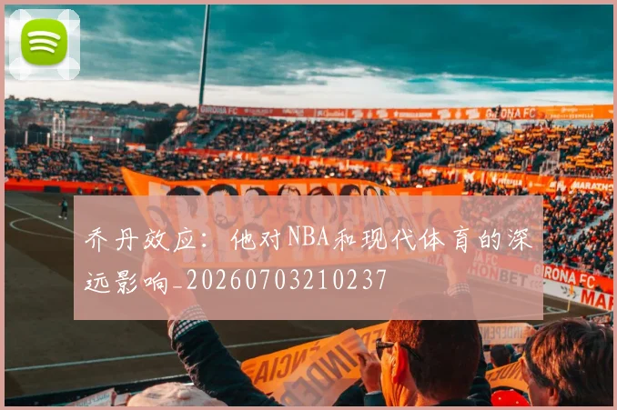 乔丹效应:他对NBA和现代体育的深远影响_20260703210237