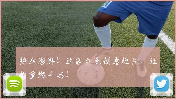 热血澎湃!这款电竞创意短片,让你重燃斗志!