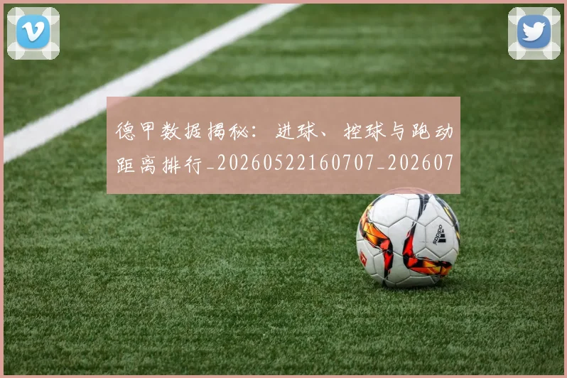 德甲数据揭秘:进球、控球与跑动距离排行_20260522160707_20260704173124