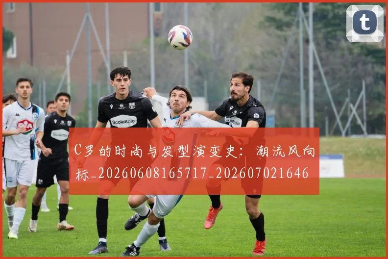 C罗的时尚与发型演变史：潮流风向标_20260608165717_20260702164653