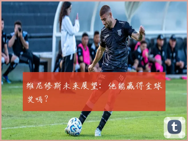 维尼修斯未来展望:他能赢得金球奖吗?
