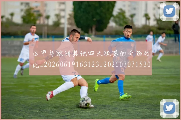 法甲与欧洲其他四大联赛的全面对比_20260619163123_20260707153026