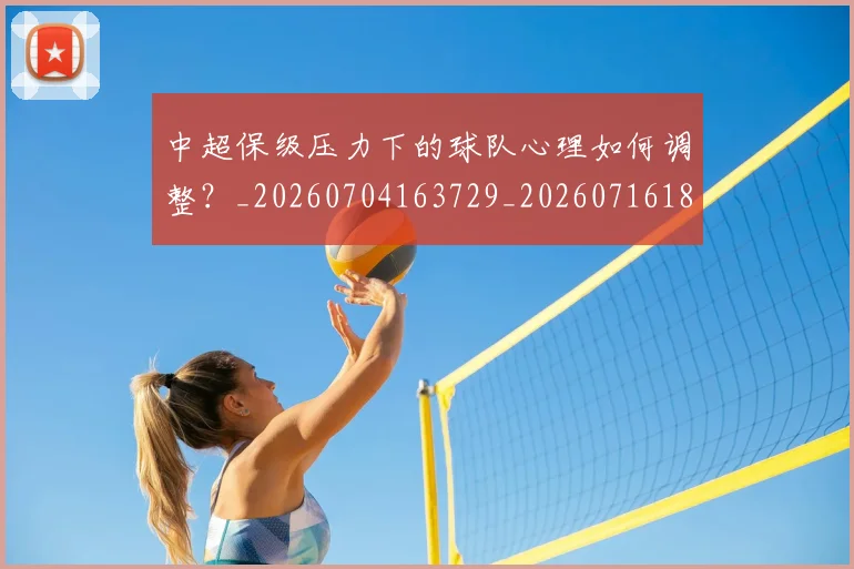 中超保级压力下的球队心理如何调整?_20260704163729_20260716184517