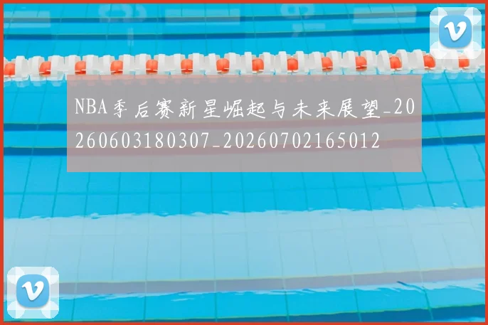 NBA季后赛新星崛起与未来展望_20260603180307_20260702165012